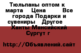 Тюльпаны оптом к 8 марта! › Цена ­ 33 - Все города Подарки и сувениры » Другое   . Ханты-Мансийский,Сургут г.